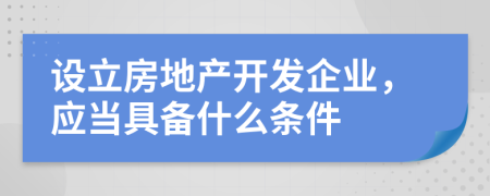 設(shè)立房地產(chǎn)開(kāi)發(fā)企業(yè)，應(yīng)當(dāng)具備什么條件