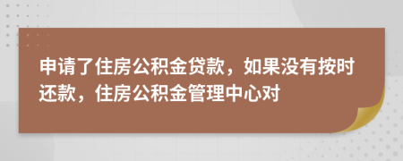 申請了住房公積金貸款，如果沒有按時還款，住房公積金管理中心對