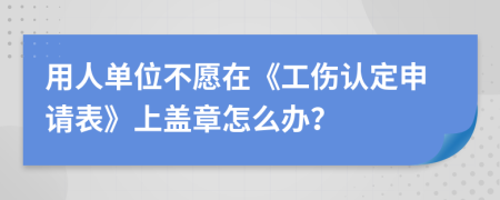 用人單位不愿在《工傷認(rèn)定申請表》上蓋章怎么辦？