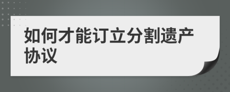 如何才能訂立分割遺產(chǎn)協(xié)議
