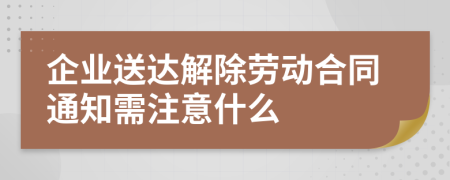 企業(yè)送達(dá)解除勞動(dòng)合同通知需注意什么