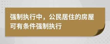 強(qiáng)制執(zhí)行中，公民居住的房屋可有條件強(qiáng)制執(zhí)行