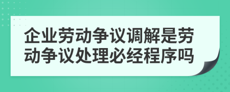 企業(yè)勞動爭議調(diào)解是勞動爭議處理必經(jīng)程序嗎