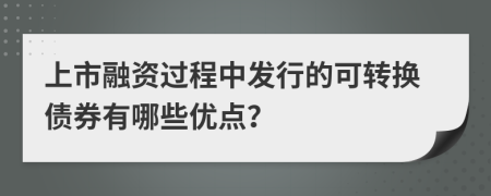 上市融資過程中發(fā)行的可轉(zhuǎn)換債券有哪些優(yōu)點(diǎn)？