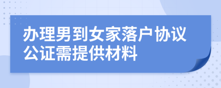 辦理男到女家落戶協(xié)議公證需提供材料