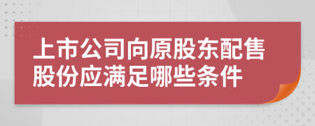 上市公司向原股東配售股份應滿足哪些條件