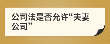 公司法是否允許“夫妻公司”