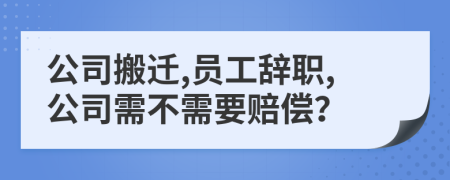 公司搬遷,員工辭職,公司需不需要賠償？