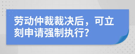 勞動仲裁裁決后，可立刻申請強制執(zhí)行？
