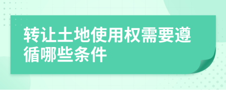 轉(zhuǎn)讓土地使用權(quán)需要遵循哪些條件