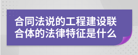 合同法說的工程建設(shè)聯(lián)合體的法律特征是什么