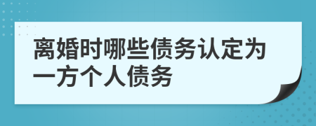離婚時哪些債務(wù)認(rèn)定為一方個人債務(wù)