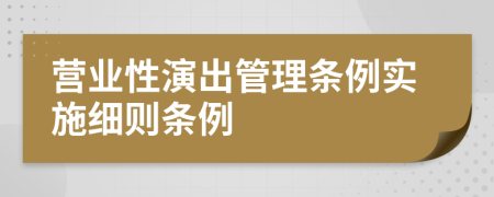 營(yíng)業(yè)性演出管理?xiàng)l例實(shí)施細(xì)則條例