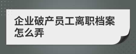 企業(yè)破產(chǎn)員工離職檔案怎么弄