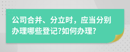 公司合并、分立時(shí)，應(yīng)當(dāng)分別辦理哪些登記?如何辦理?