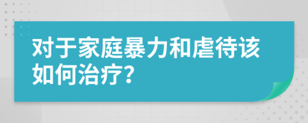 對(duì)于家庭暴力和虐待該如何治療？