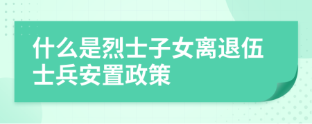 什么是烈士子女離退伍士兵安置政策