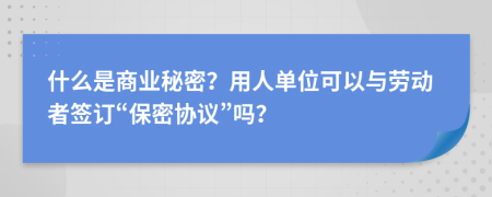 什么是商業(yè)秘密？用人單位可以與勞動(dòng)者簽訂“保密協(xié)議”嗎？