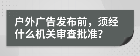 戶外廣告發(fā)布前，須經(jīng)什么機關審查批準？
