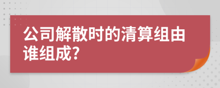 公司解散時的清算組由誰組成?