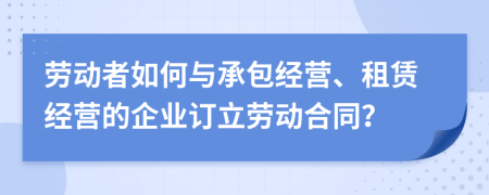 勞動者如何與承包經(jīng)營、租賃經(jīng)營的企業(yè)訂立勞動合同？