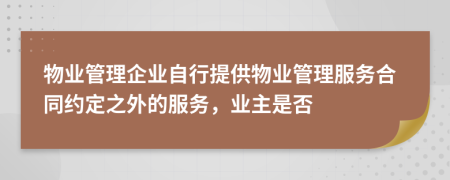 物業(yè)管理企業(yè)自行提供物業(yè)管理服務(wù)合同約定之外的服務(wù)，業(yè)主是否
