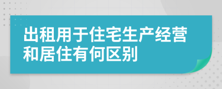 出租用于住宅生產(chǎn)經(jīng)營(yíng)和居住有何區(qū)別