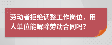 勞動(dòng)者拒絕調(diào)整工作崗位，用人單位能解除勞動(dòng)合同嗎？