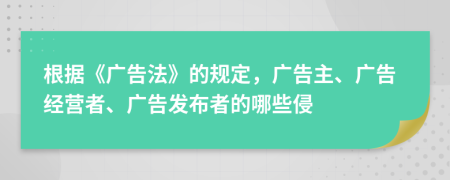 根據(jù)《廣告法》的規(guī)定，廣告主、廣告經(jīng)營者、廣告發(fā)布者的哪些侵