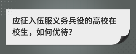應(yīng)征入伍服義務(wù)兵役的高校在校生，如何優(yōu)待？