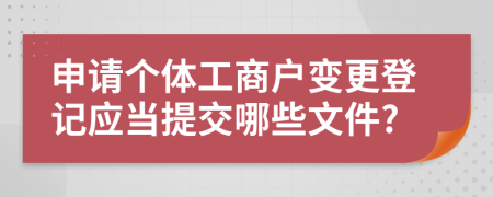 申請個體工商戶變更登記應(yīng)當(dāng)提交哪些文件?