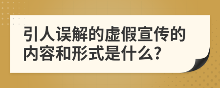引人誤解的虛假宣傳的內(nèi)容和形式是什么?
