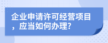 企業(yè)申請(qǐng)?jiān)S可經(jīng)營(yíng)項(xiàng)目，應(yīng)當(dāng)如何辦理?