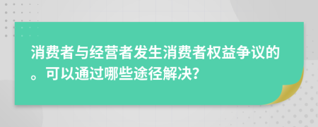 消費(fèi)者與經(jīng)營(yíng)者發(fā)生消費(fèi)者權(quán)益爭(zhēng)議的?？梢酝ㄟ^(guò)哪些途徑解決？
