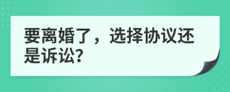 要離婚了，選擇協(xié)議還是訴訟？
