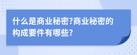 什么是商業(yè)秘密?商業(yè)秘密的構(gòu)成要件有哪些?