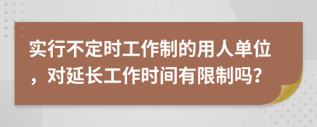 實(shí)行不定時(shí)工作制的用人單位，對(duì)延長(zhǎng)工作時(shí)間有限制嗎？