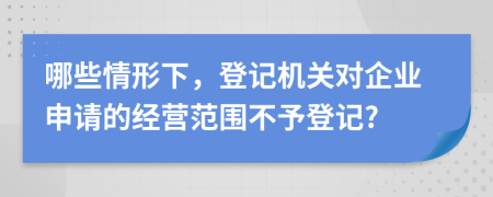 哪些情形下，登記機關對企業(yè)申請的經(jīng)營范圍不予登記?