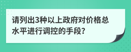 請(qǐng)列出3種以上政府對(duì)價(jià)格總水平進(jìn)行調(diào)控的手段？