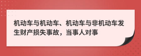 機(jī)動車與機(jī)動車、機(jī)動車與非機(jī)動車發(fā)生財產(chǎn)損失事故，當(dāng)事人對事