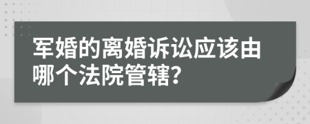 軍婚的離婚訴訟應(yīng)該由哪個法院管轄？