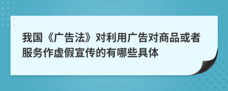 我國《廣告法》對(duì)利用廣告對(duì)商品或者服務(wù)作虛假宣傳的有哪些具體