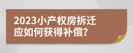 2023小產(chǎn)權(quán)房拆遷應(yīng)如何獲得補(bǔ)償？