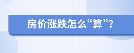房?jī)r(jià)漲跌怎么“算”？