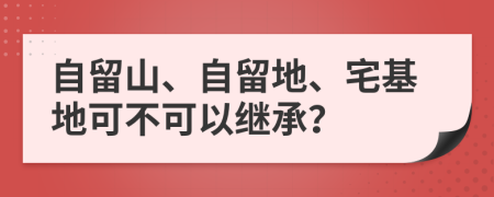 自留山、自留地、宅基地可不可以繼承？