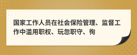 國(guó)家工作人員在社會(huì)保險(xiǎn)管理、監(jiān)督工作中濫用職權(quán)、玩忽職守、徇