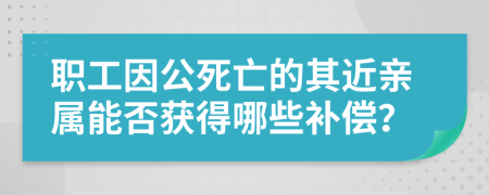 職工因公死亡的其近親屬能否獲得哪些補(bǔ)償？