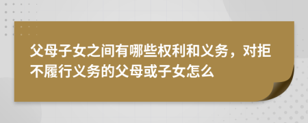 父母子女之間有哪些權利和義務，對拒不履行義務的父母或子女怎么