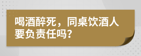 喝酒醉死，同桌飲酒人要負(fù)責(zé)任嗎？