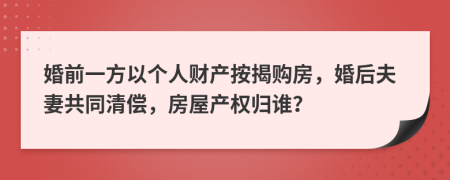 婚前一方以個(gè)人財(cái)產(chǎn)按揭購(gòu)房，婚后夫妻共同清償，房屋產(chǎn)權(quán)歸誰(shuí)？